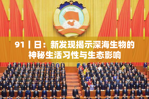 91丨日：新发现揭示深海生物的神秘生活习性与生态影响