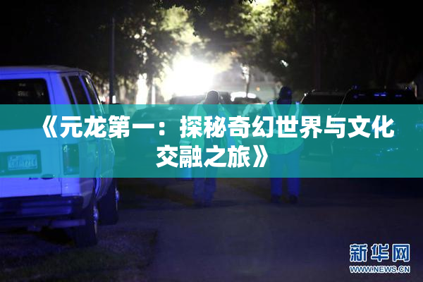 《元龙第一：探秘奇幻世界与文化交融之旅》