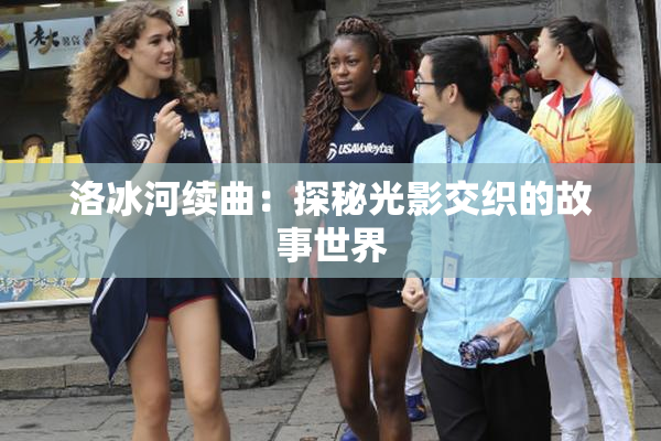 洛冰河续曲：探秘光影交织的故事世界