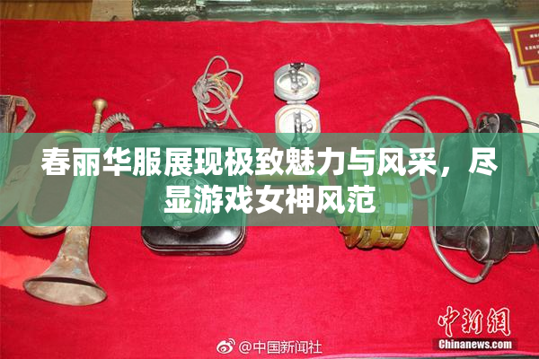春丽华服展现极致魅力与风采，尽显游戏女神风范