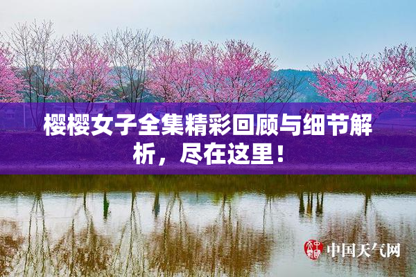 樱樱女子全集精彩回顾与细节解析，尽在这里！