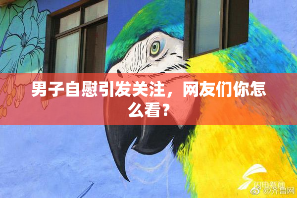 男子自慰引发关注，网友们你怎么看？