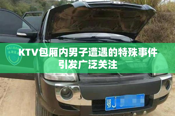 KTV包厢内男子遭遇的特殊事件引发广泛关注