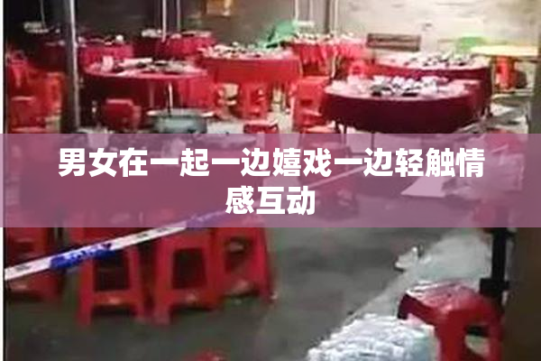男女在一起一边嬉戏一边轻触情感互动
