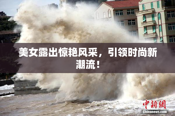 美女露出惊艳风采，引领时尚新潮流！