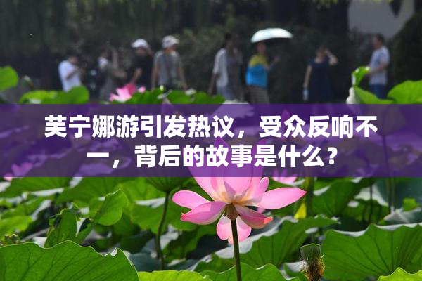芙宁娜游引发热议，受众反响不一，背后的故事是什么？