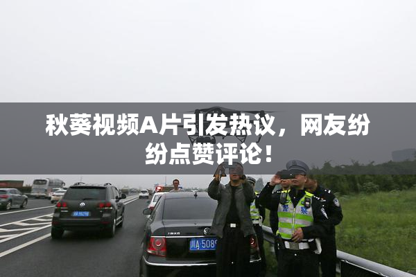 秋葵视频A片引发热议，网友纷纷点赞评论！