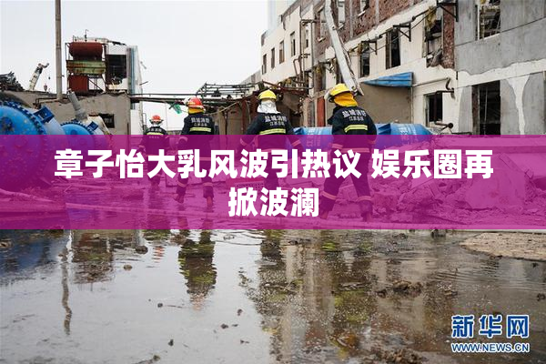 章子怡大乳风波引热议 娱乐圈再掀波澜