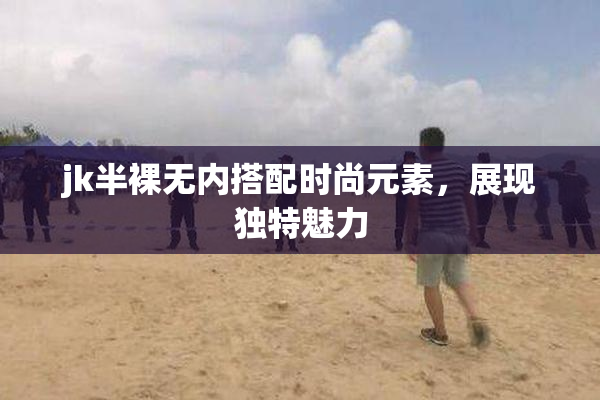 jk半裸无内搭配时尚元素，展现独特魅力