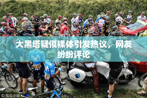 大黑塔疑似裸体引发热议，网友纷纷评论