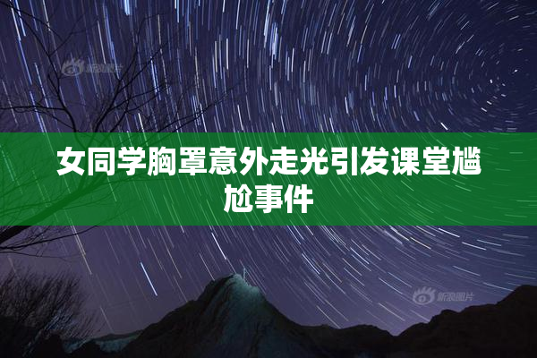 女同学胸罩意外走光引发课堂尴尬事件