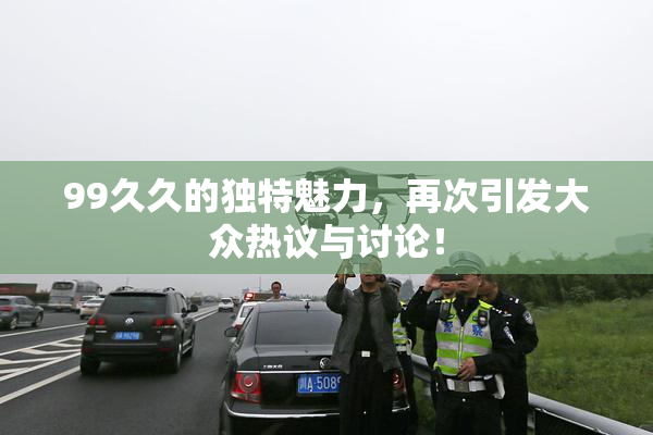 99久久的独特魅力，再次引发大众热议与讨论！