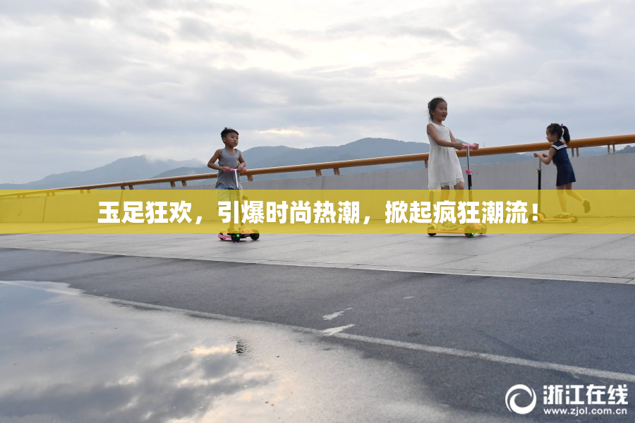 玉足狂欢，引爆时尚热潮，掀起疯狂潮流！