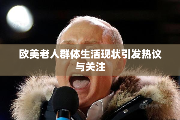 欧美老人群体生活现状引发热议与关注