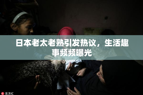 日本老太老熟引发热议，生活趣事频频曝光