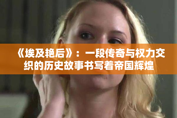 《埃及艳后》：一段传奇与权力交织的历史故事书写着帝国辉煌