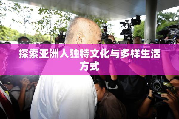 探索亚洲人独特文化与多样生活方式