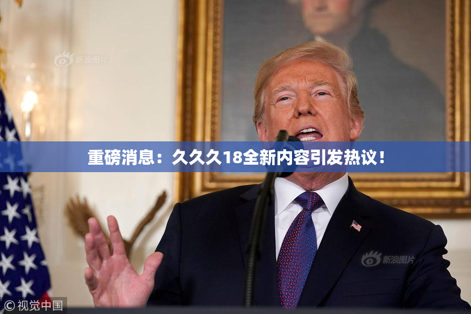 重磅消息：久久久18全新内容引发热议！
