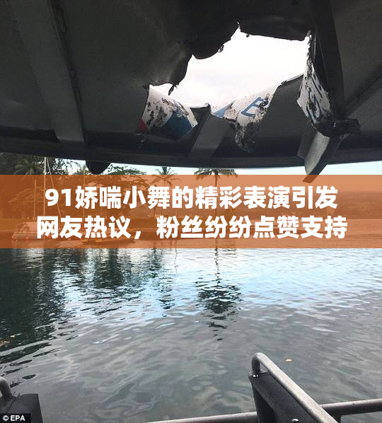 91娇喘小舞的精彩表演引发网友热议，粉丝纷纷点赞支持！