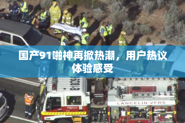 国产91啪神再掀热潮，用户热议体验感受