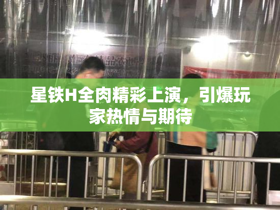 星铁H全肉精彩上演，引爆玩家热情与期待