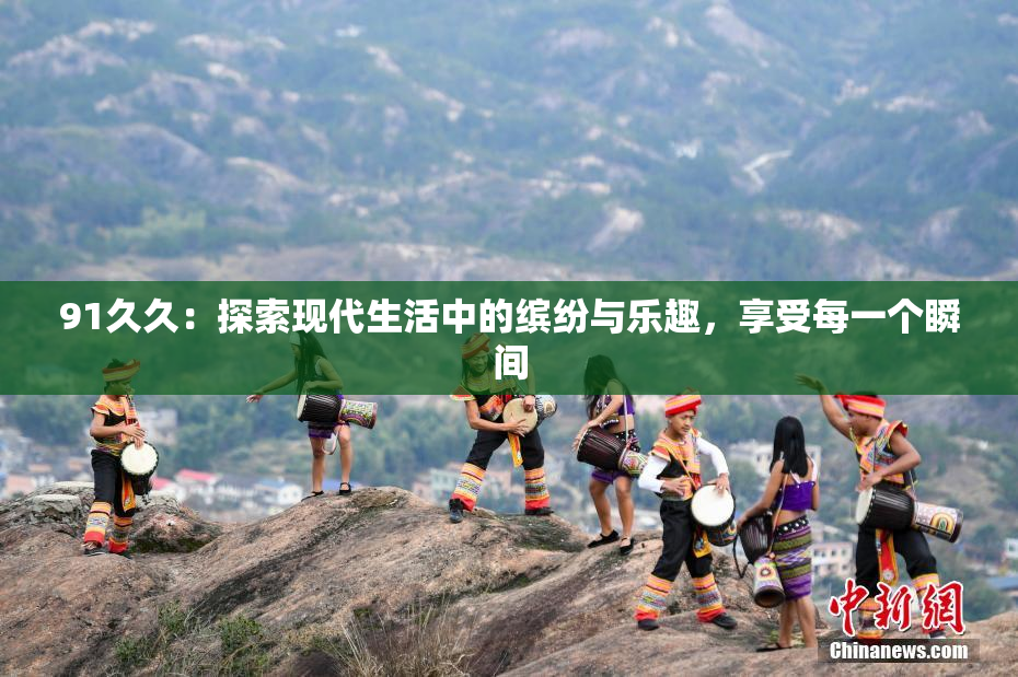 91久久：探索现代生活中的缤纷与乐趣，享受每一个瞬间