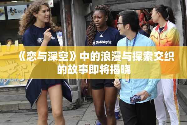 《恋与深空》中的浪漫与探索交织的故事即将揭晓
