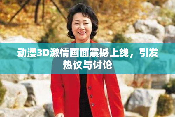 动漫3D激情画面震撼上线，引发热议与讨论