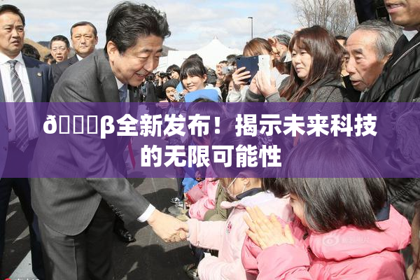 🔞β全新发布！揭示未来科技的无限可能性