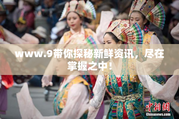 www.9带你探秘新鲜资讯，尽在掌握之中！