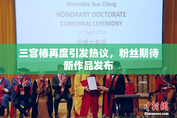 三宫椿再度引发热议，粉丝期待新作品发布