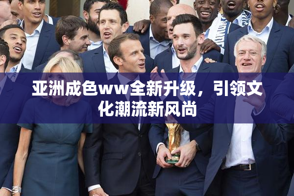 亚洲成色ww全新升级，引领文化潮流新风尚