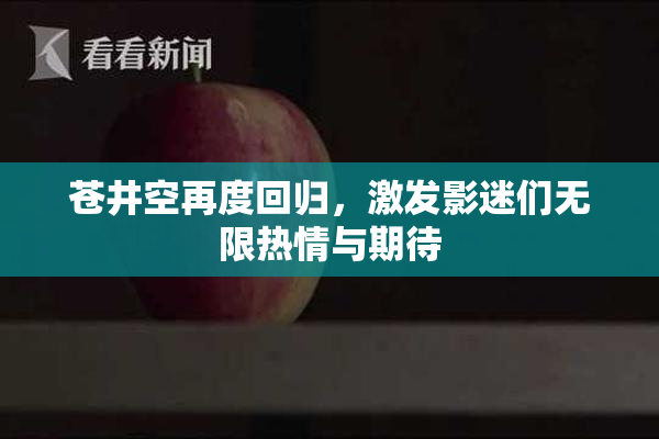 苍井空再度回归，激发影迷们无限热情与期待