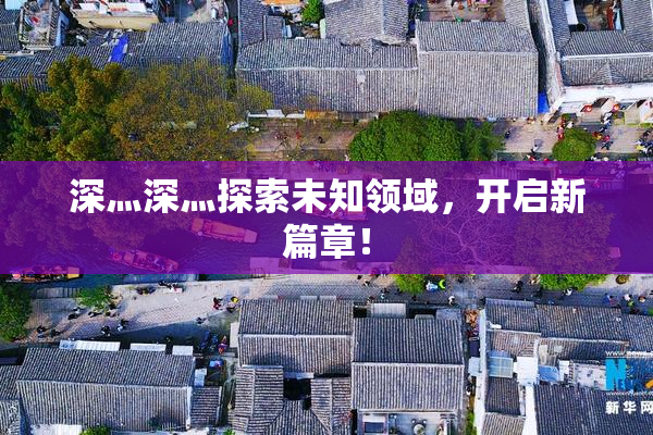 深灬深灬探索未知领域，开启新篇章！