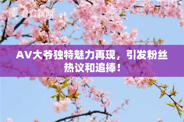 AV大爷独特魅力再现，引发粉丝热议和追捧！