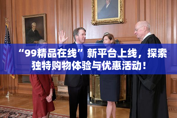 “99精品在线”新平台上线，探索独特购物体验与优惠活动！