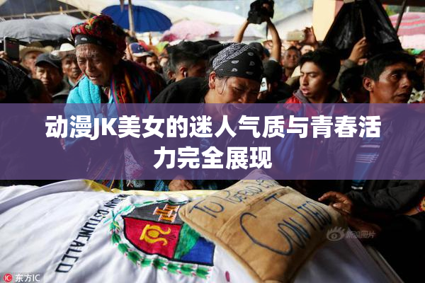 动漫JK美女的迷人气质与青春活力完全展现