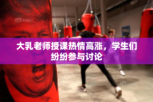 大乳老师授课热情高涨，学生们纷纷参与讨论