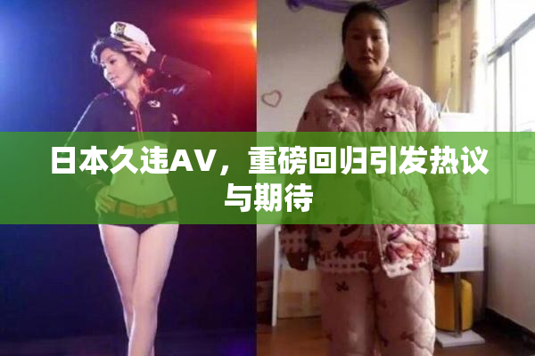 日本久违AV，重磅回归引发热议与期待