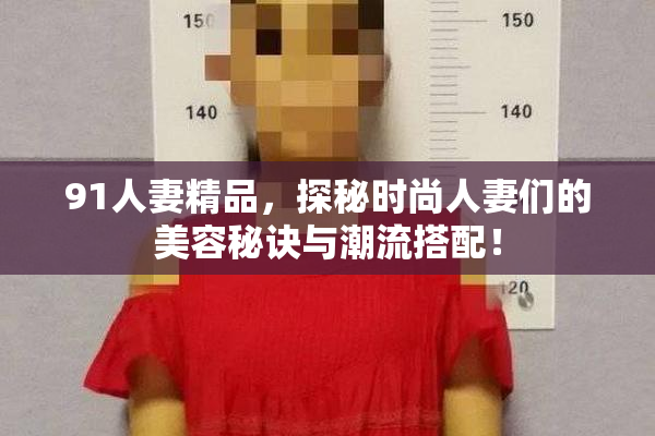 91人妻精品，探秘时尚人妻们的美容秘诀与潮流搭配！