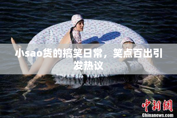 小sao货的搞笑日常，笑点百出引发热议