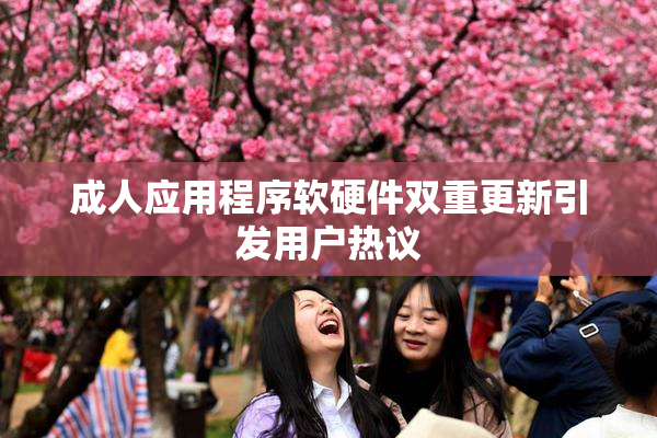 成人应用程序软硬件双重更新引发用户热议