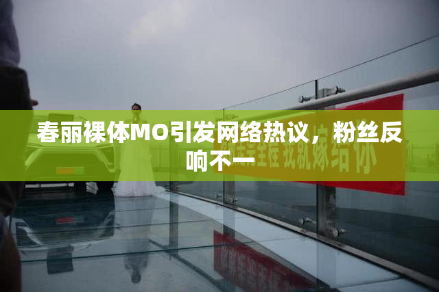 春丽裸体MO引发网络热议，粉丝反响不一