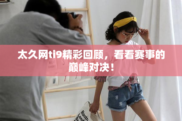 太久网ti9精彩回顾，看看赛事的巅峰对决！