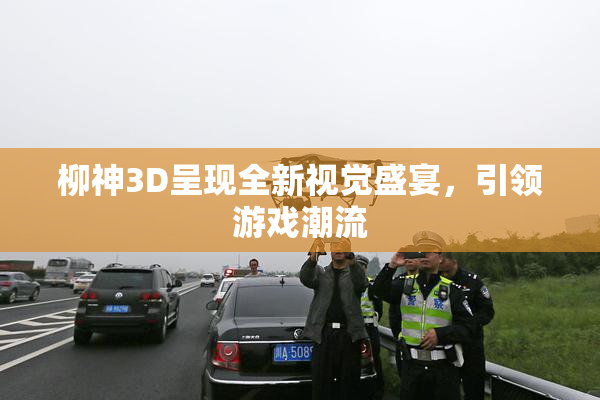 柳神3D呈现全新视觉盛宴，引领游戏潮流