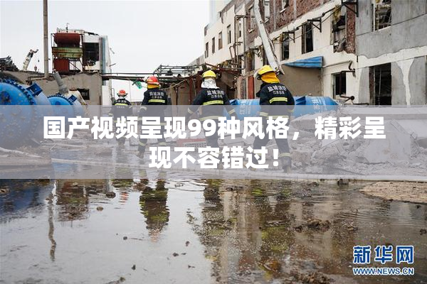国产视频呈现99种风格，精彩呈现不容错过！