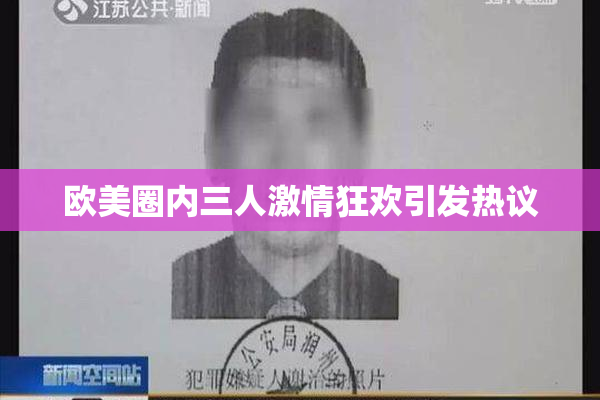 欧美圈内三人激情狂欢引发热议