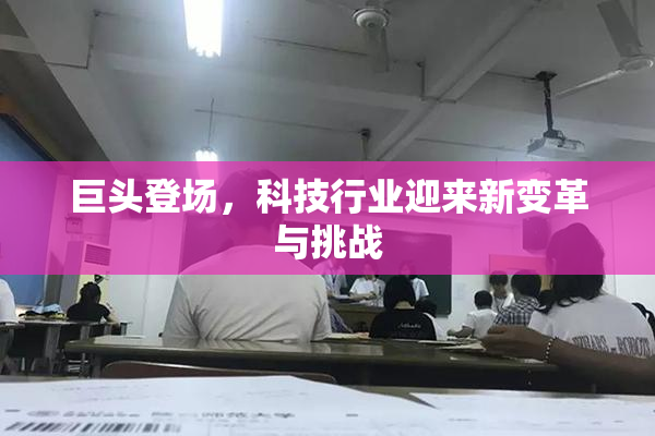 巨头登场，科技行业迎来新变革与挑战