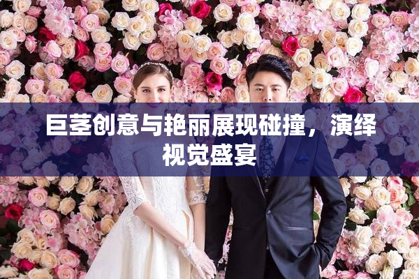 巨茎创意与艳丽展现碰撞，演绎视觉盛宴