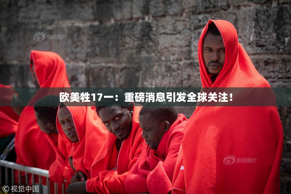 欧美牲17一：重磅消息引发全球关注！